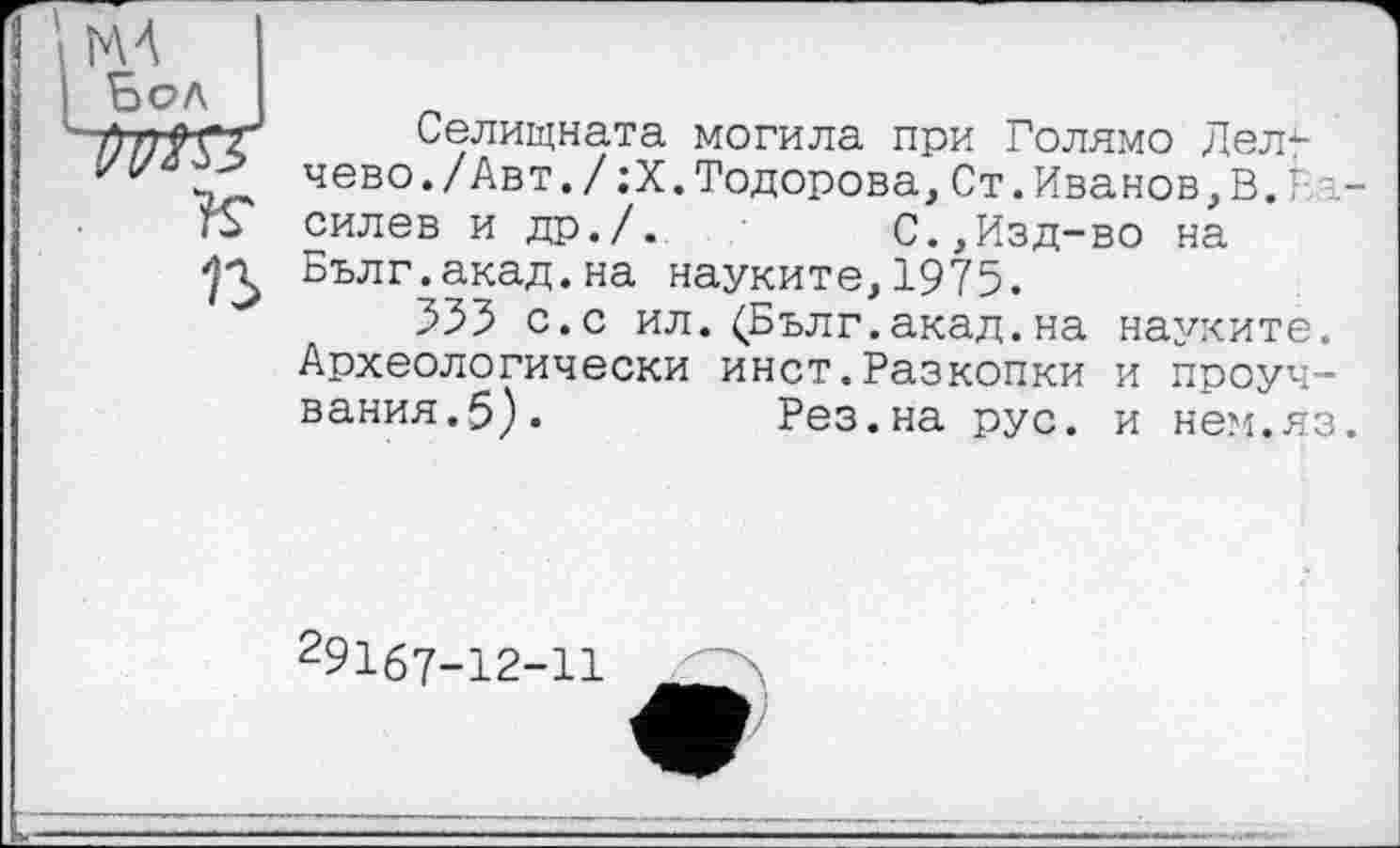 ﻿
Селищната могила при Голямо Дел4-чево./Авт./ : X.Тодорова,Ст.Иванов,В.F -силев и др./.	С.,Изд-во на
Бълг.акад.на науките,1975.
535 с.с ил. (Бълг.акад, на наухите. Археологически инет.Разкопки и проуч-вания.5).	Рез.на рус. и нем.яз.
^9167-12-11